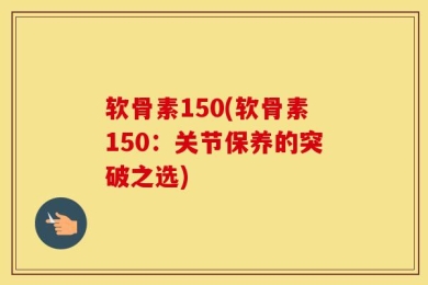 软骨素150(软骨素150：关节保养的突破之选)