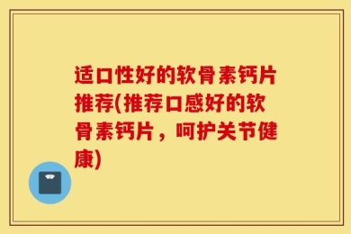 适口性好的软骨素钙片推荐(推荐口感好的软骨素钙片，呵护关节健康)
