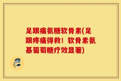 足跟痛氨糖软骨素(足跟疼痛得救！软骨素氨基葡萄糖疗效显著)