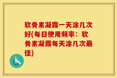 软骨素凝露一天涂几次好(每日使用频率：软骨素凝露每天涂几次最佳)