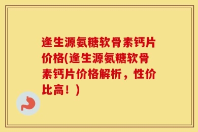 逢生源氨糖软骨素钙片价格(逢生源氨糖软骨素钙片价格解析，性价比高！)