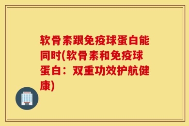 软骨素跟免疫球蛋白能同时(软骨素和免疫球蛋白：双重功效护航健康)