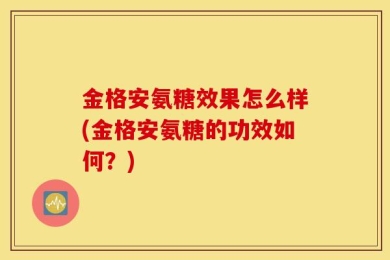 金格安氨糖效果怎么样(金格安氨糖的功效如何？)
