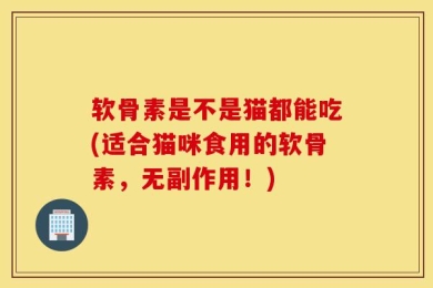 软骨素是不是猫都能吃(适合猫咪食用的软骨素，无副作用！)