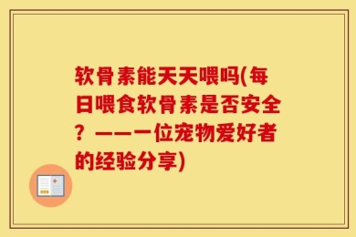 软骨素能天天喂吗(每日喂食软骨素是否安全？——一位宠物爱好者的经验分享)