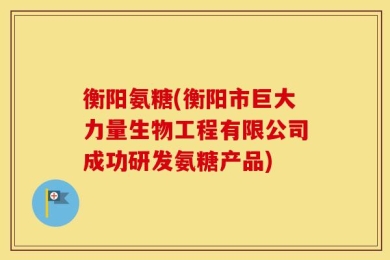衡阳氨糖(衡阳市巨大力量生物工程有限公司成功研发氨糖产品)