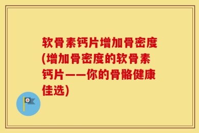 软骨素钙片增加骨密度(增加骨密度的软骨素钙片——你的骨骼健康佳选)