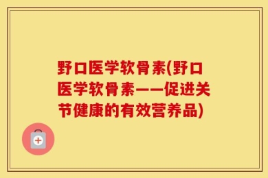 野口医学软骨素(野口医学软骨素——促进关节健康的有效营养品)