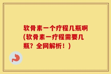 软骨素一个疗程几瓶啊(软骨素一疗程需要几瓶？全网解析！)