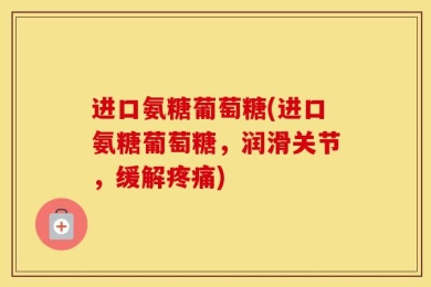 进口氨糖葡萄糖(进口氨糖葡萄糖，润滑关节，缓解疼痛)