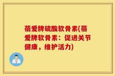 蓓爱牌硫酸软骨素(蓓爱牌软骨素：促进关节健康，维护活力)