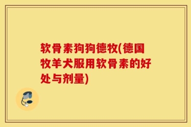 软骨素狗狗德牧(德国牧羊犬服用软骨素的好处与剂量)