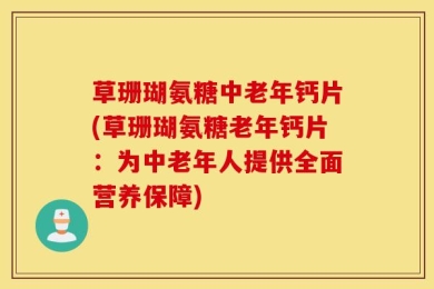 草珊瑚氨糖中老年钙片(草珊瑚氨糖老年钙片：为中老年人提供全面营养保障)