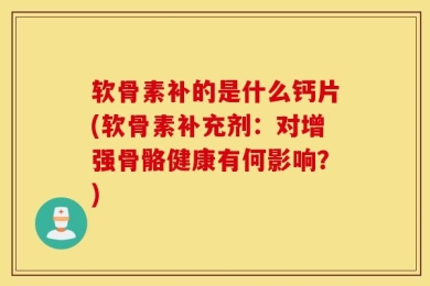 软骨素补的是什么钙片(软骨素补充剂：对增强骨骼健康有何影响？)