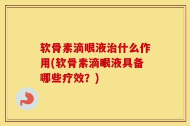 软骨素滴眼液治什么作用(软骨素滴眼液具备哪些疗效？)
