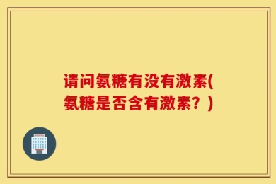 请问氨糖有没有激素(氨糖是否含有激素？)