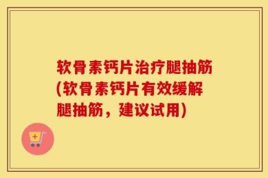 软骨素钙片治疗腿抽筋(软骨素钙片有效缓解腿抽筋，建议试用)