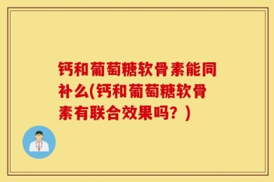 钙和葡萄糖软骨素能同补么(钙和葡萄糖软骨素有联合效果吗？)