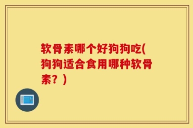 软骨素哪个好狗狗吃(狗狗适合食用哪种软骨素？)