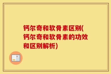 钙尔奇和软骨素区别(钙尔奇和软骨素的功效和区别解析)
