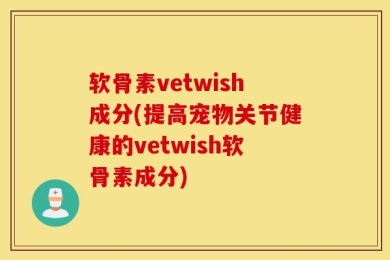 软骨素vetwish成分(提高宠物关节健康的vetwish软骨素成分)