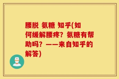 腰脱 氨糖 知乎(如何缓解腰疼？氨糖有帮助吗？——来自知乎的解答)