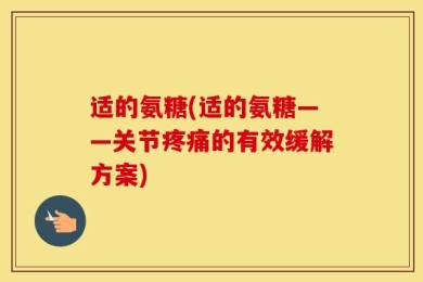 适的氨糖(适的氨糖——关节疼痛的有效缓解方案)