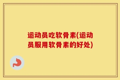运动员吃软骨素(运动员服用软骨素的好处)