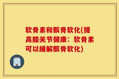 软骨素和髌骨软化(提高膝关节健康：软骨素可以缓解髌骨软化)