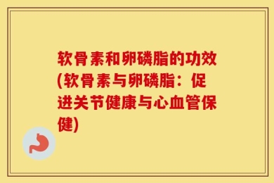软骨素和卵磷脂的功效(软骨素与卵磷脂：促进关节健康与心血管保健)
