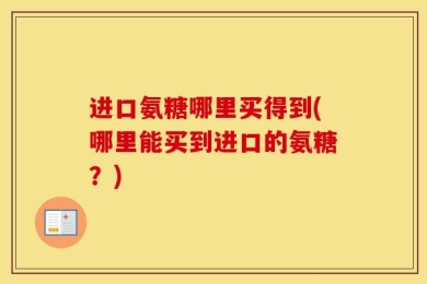 进口氨糖哪里买得到(哪里能买到进口的氨糖？)