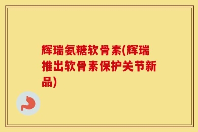 辉瑞氨糖软骨素(辉瑞推出软骨素保护关节新品)