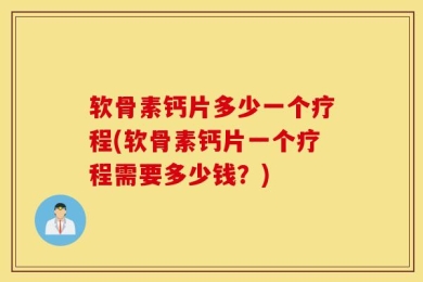 软骨素钙片多少一个疗程(软骨素钙片一个疗程需要多少钱？)