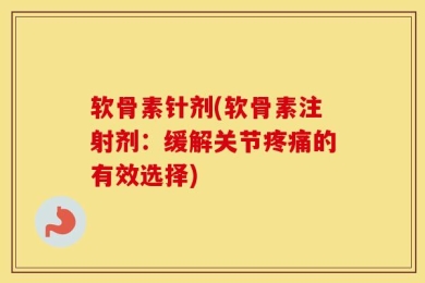 软骨素针剂(软骨素注射剂：缓解关节疼痛的有效选择)