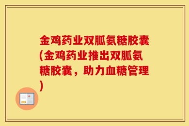 金鸡药业双胍氨糖胶囊(金鸡药业推出双胍氨糖胶囊，助力血糖管理)