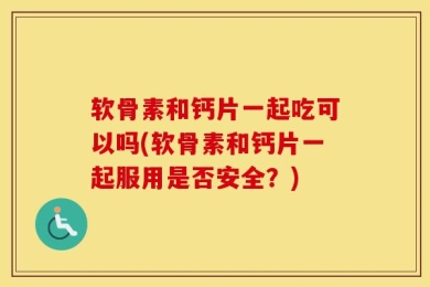 软骨素和钙片一起吃可以吗(软骨素和钙片一起服用是否安全？)