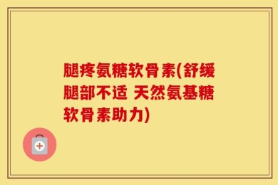 腿疼氨糖软骨素(舒缓腿部不适 天然氨基糖软骨素助力)