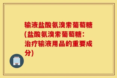 输液盐酸氨溴索葡萄糖(盐酸氨溴索葡萄糖：治疗输液用品的重要成分)
