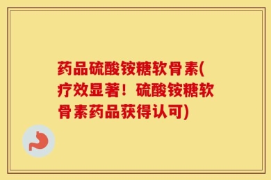 药品硫酸铵糖软骨素(疗效显著！硫酸铵糖软骨素药品获得认可)