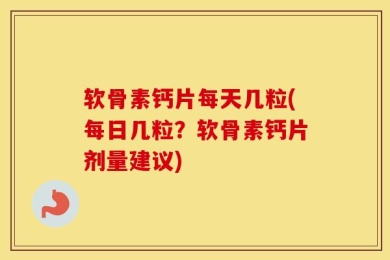 软骨素钙片每天几粒(每日几粒？软骨素钙片剂量建议)