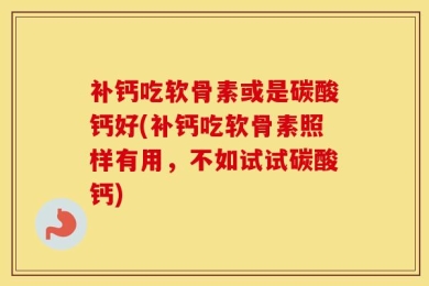补钙吃软骨素或是碳酸钙好(补钙吃软骨素照样有用，不如试试碳酸钙)