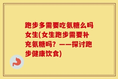 跑步多需要吃氨糖么吗女生(女生跑步需要补充氨糖吗？――探讨跑步健康饮食)