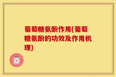 葡萄糖氨酚作用(葡萄糖氨酚的功效及作用机理)