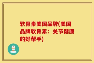 软骨素美国品牌(美国品牌软骨素：关节健康的好帮手)