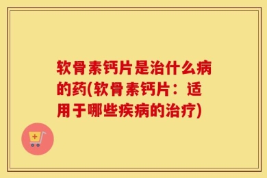 软骨素钙片是治什么病的药(软骨素钙片：适用于哪些疾病的治疗)