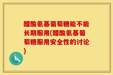 醋酸氨基葡萄糖能不能长期服用(醋酸氨基葡萄糖服用安全性的讨论)