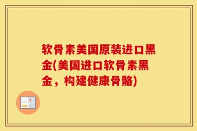 软骨素美国原装进口黑金(美国进口软骨素黑金，构建健康骨骼)