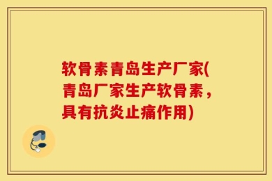 软骨素青岛生产厂家(青岛厂家生产软骨素，具有抗炎止痛作用)