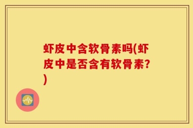 虾皮中含软骨素吗(虾皮中是否含有软骨素？)