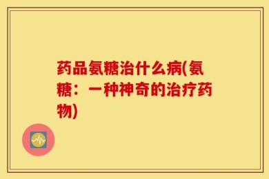 药品氨糖治什么病(氨糖：一种神奇的治疗药物)